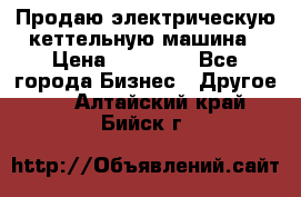 Продаю электрическую кеттельную машина › Цена ­ 50 000 - Все города Бизнес » Другое   . Алтайский край,Бийск г.